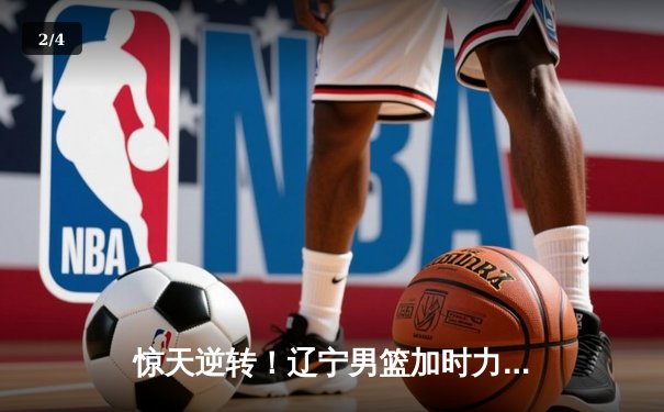 惊天逆转！辽宁男篮加时力克广东宏远，赵继伟独砍35分锁定胜局 - 2