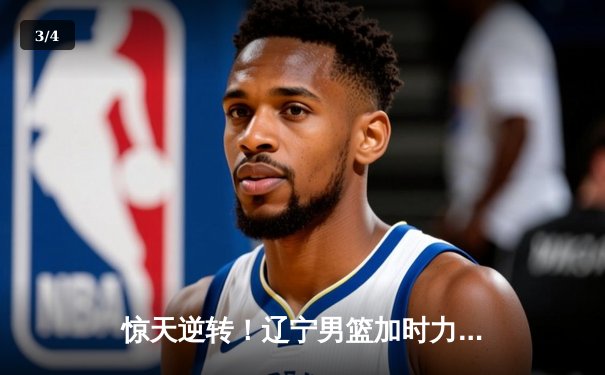 惊天逆转！辽宁男篮加时力克广东宏远，赵继伟独砍35分锁定胜局 - 3