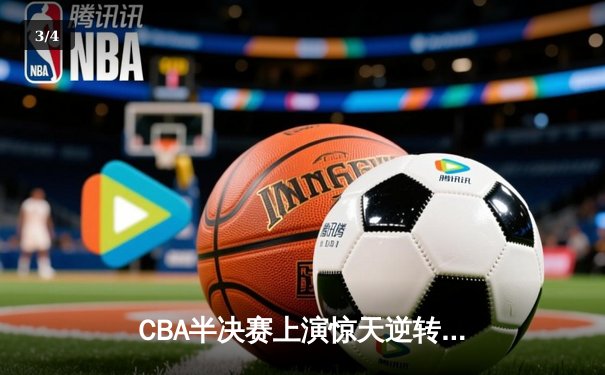 CBA半决赛上演惊天逆转 辽宁本钢加时险胜广东东莞斩获赛点 - 3