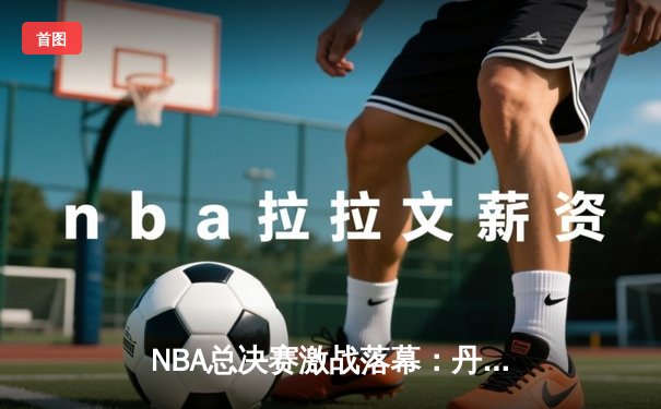 NBA总决赛激战落幕：丹佛掘金队力克迈阿密热火，首夺总冠军奖杯