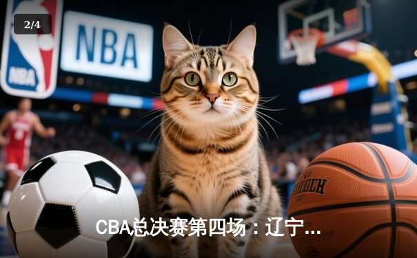 CBA总决赛第四场：辽宁逆转广东夺赛点，郭艾伦37分创赛季新高 - 2