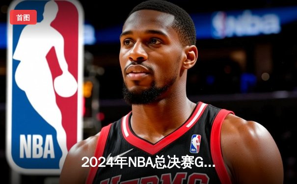 2024年NBA总决赛G5激战：凯尔特人险胜独行侠夺得总冠军