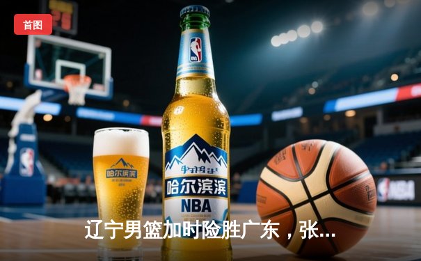 辽宁男篮加时险胜广东，张镇麟35分创生涯新高