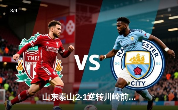 山东泰山2-1逆转川崎前锋晋级亚冠八强，贾德松补时绝杀引爆济南夜空 - 3