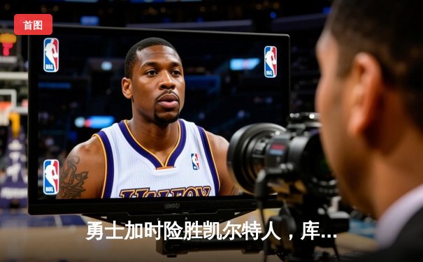 勇士加时险胜凯尔特人，库里狂砍43分率队完成逆转