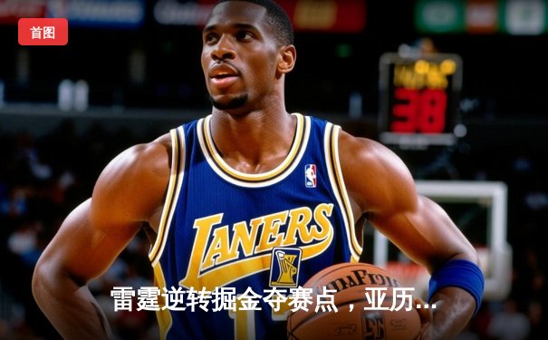 雷霆逆转掘金夺赛点，亚历山大39分闪耀丹佛高原