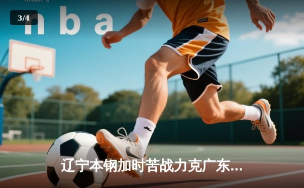 辽宁本钢加时苦战力克广东宏远 CBA半决赛上演史诗级对决 - 3