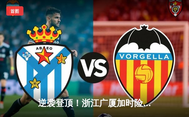 逆袭登顶！浙江广厦加时险胜广东宏远，胡金秋35+18主宰内线