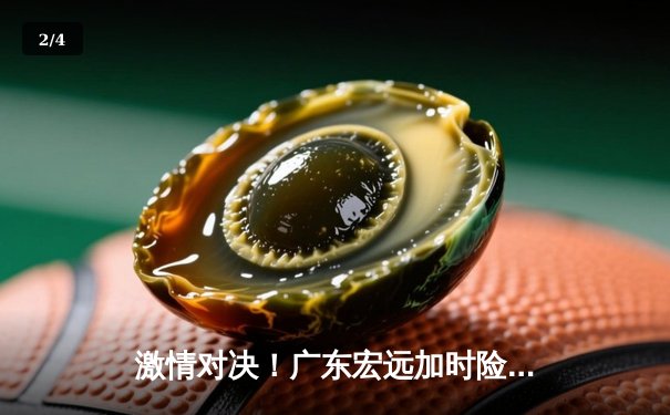 激情对决！广东宏远加时险胜辽宁本钢，赵睿狂砍35分献关键绝平 - 2