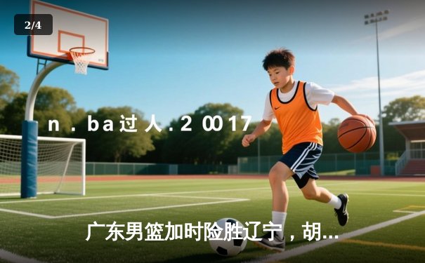 广东男篮加时险胜辽宁，胡明轩35分创生涯新高 - 2