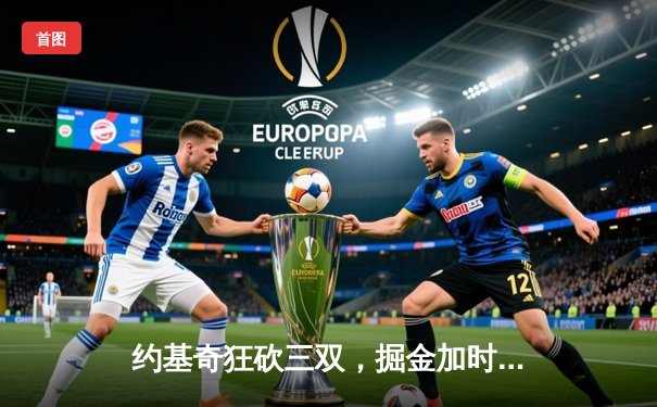 约基奇狂砍三双，掘金加时险胜凯尔特人，东部榜首大战现经典