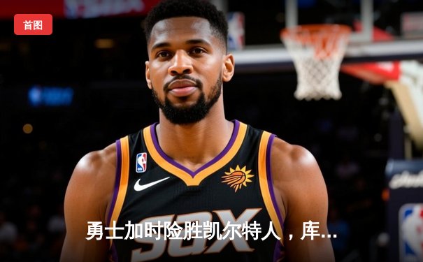 勇士加时险胜凯尔特人，库里狂砍43分刷新总决赛纪录