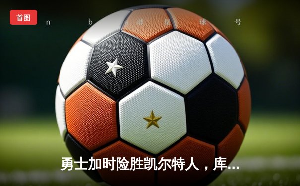 勇士加时险胜凯尔特人，库里狂砍43分上演三分雨